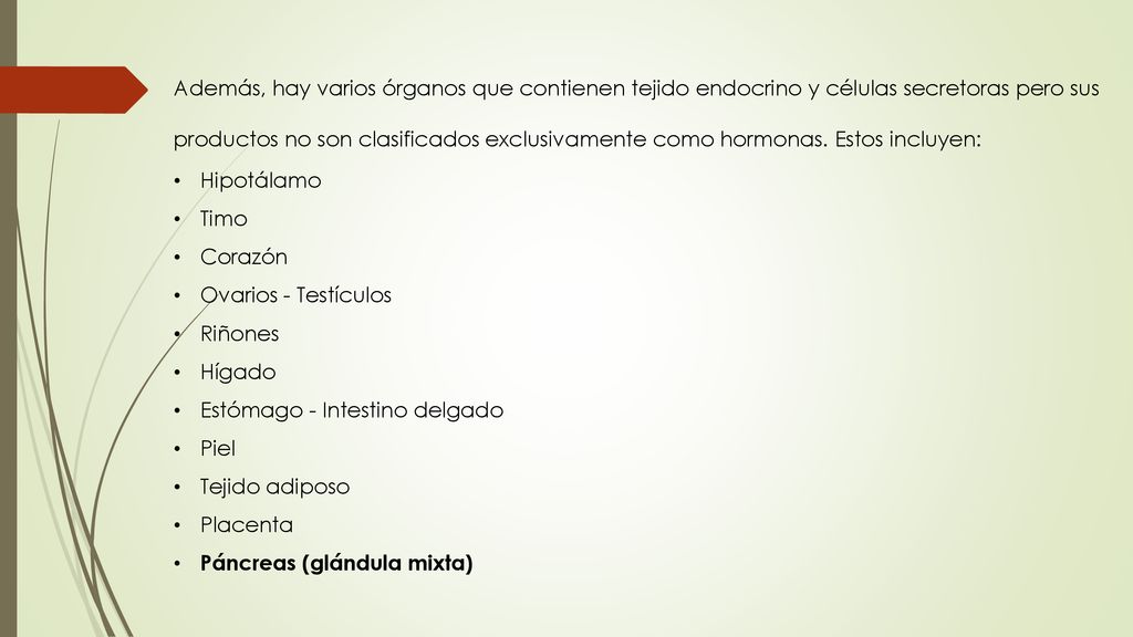 Además, hay varios órganos que contienen tejido endocrino y células secretoras pero sus productos no son clasificados exclusivamente como hormonas. Estos incluyen: