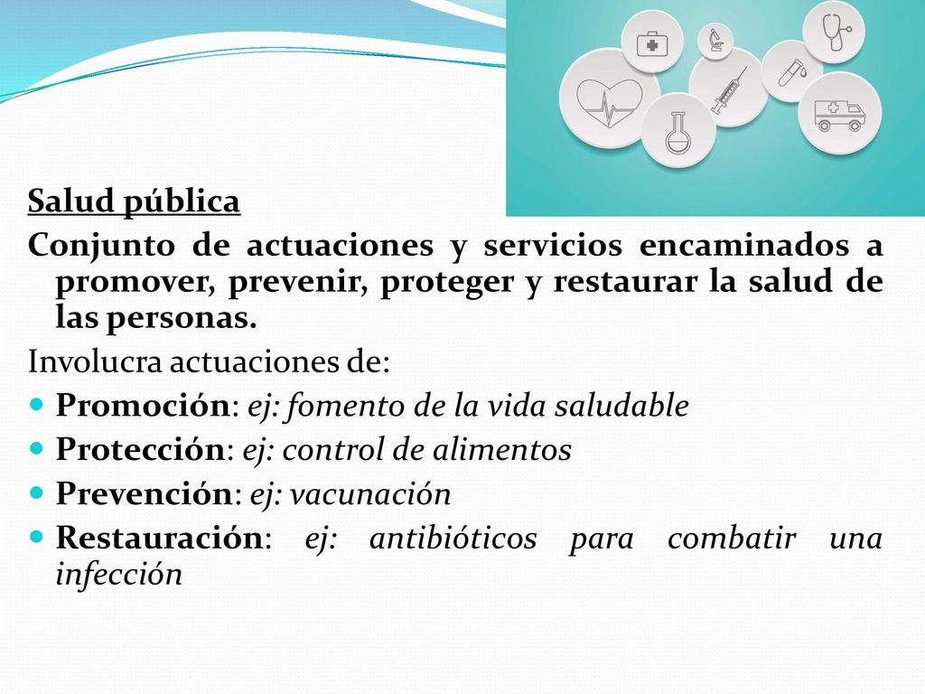 Salud pública Conjunto de actuaciones y servicios encaminados a promover, prevenir, proteger y restaurar la salud de las personas.