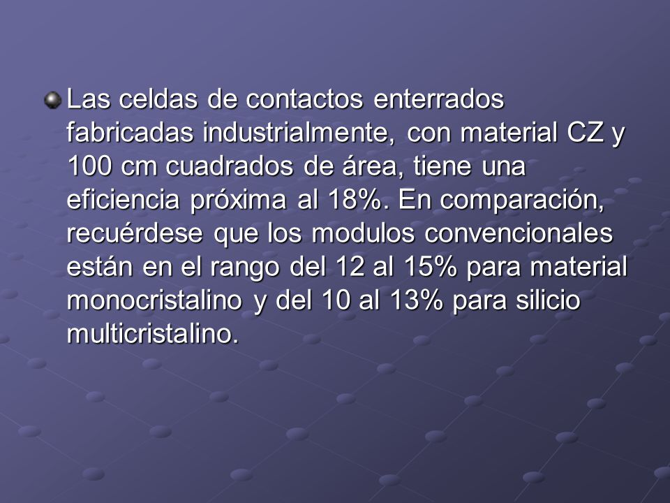 Las celdas de contactos enterrados fabricadas industrialmente, con material CZ y 100 cm cuadrados de área, tiene una eficiencia próxima al 18%.