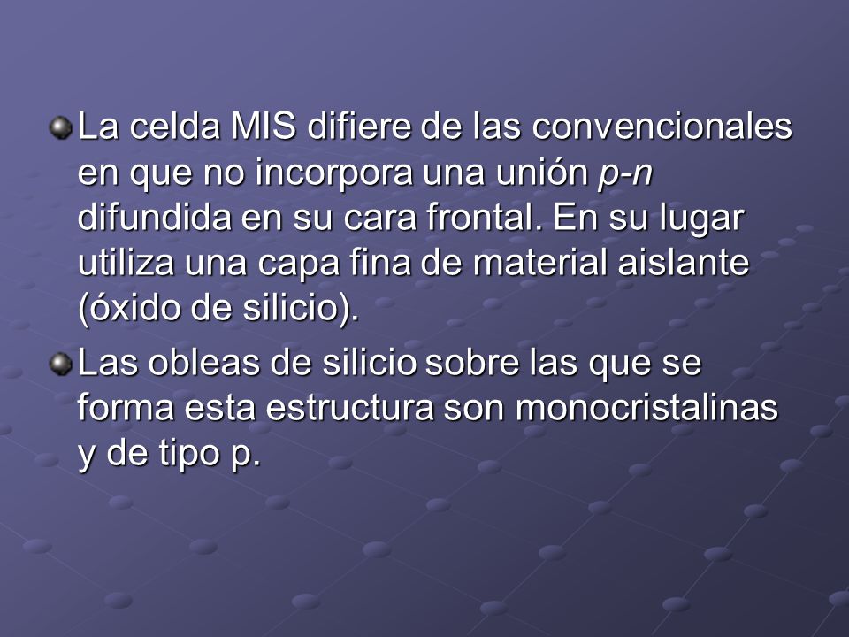 La celda MIS difiere de las convencionales en que no incorpora una unión p-n difundida en su cara frontal. En su lugar utiliza una capa fina de material aislante (óxido de silicio).