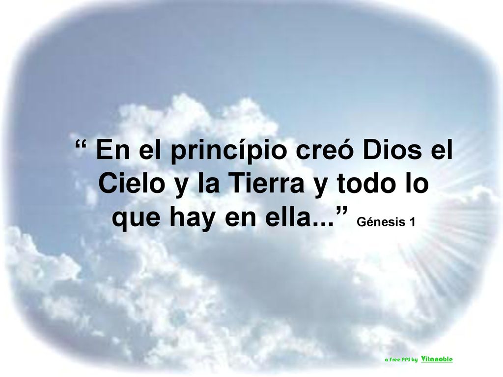 En el princípio creó Dios el Cielo y la Tierra y todo lo que hay en ella... Génesis 1