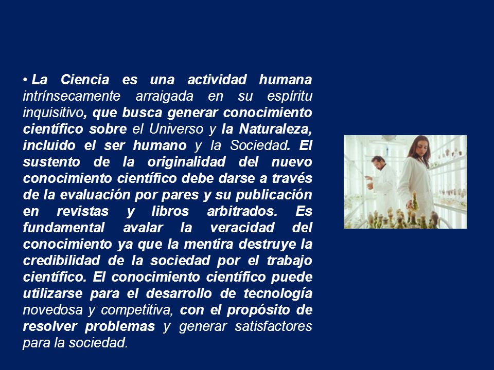 La Ciencia es una actividad humana intrínsecamente arraigada en su espíritu inquisitivo, que busca generar conocimiento científico sobre el Universo y la Naturaleza, incluido el ser humano y la Sociedad.