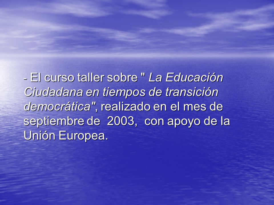 - El curso taller sobre La Educación Ciudadana en tiempos de transición democrática , realizado en el mes de septiembre de 2003, con apoyo de la Unión Europea.