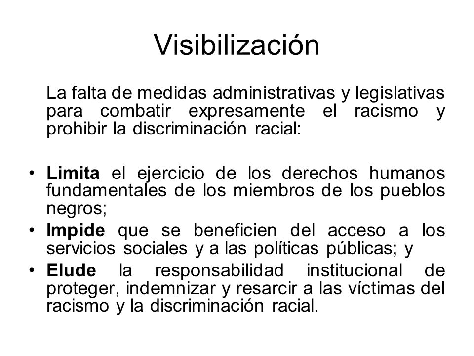 Visibilización La falta de medidas administrativas y legislativas para combatir expresamente el racismo y prohibir la discriminación racial: