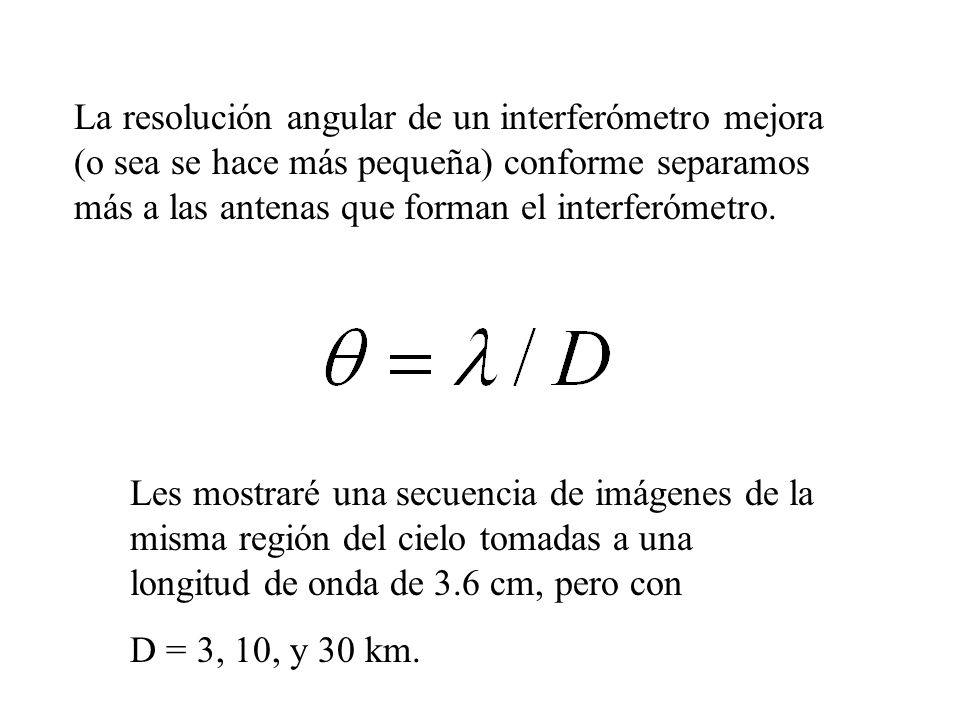 La resolución angular de un interferómetro mejora (o sea se hace más pequeña) conforme separamos más a las antenas que forman el interferómetro.