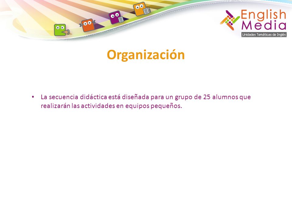 Organización La secuencia didáctica está diseñada para un grupo de 25 alumnos que realizarán las actividades en equipos pequeños.