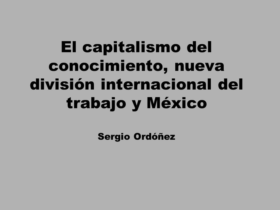 El capitalismo del conocimiento, nueva división internacional del trabajo y México Sergio Ordóñez