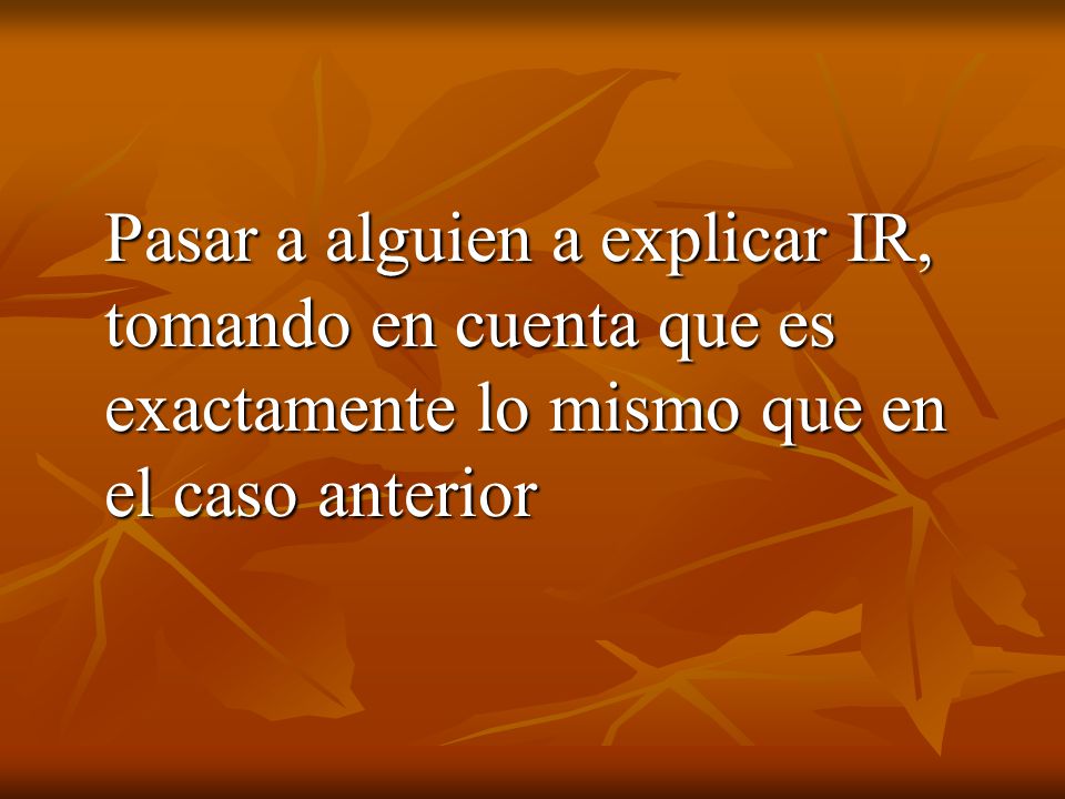 Pasar a alguien a explicar IR, tomando en cuenta que es exactamente lo mismo que en el caso anterior