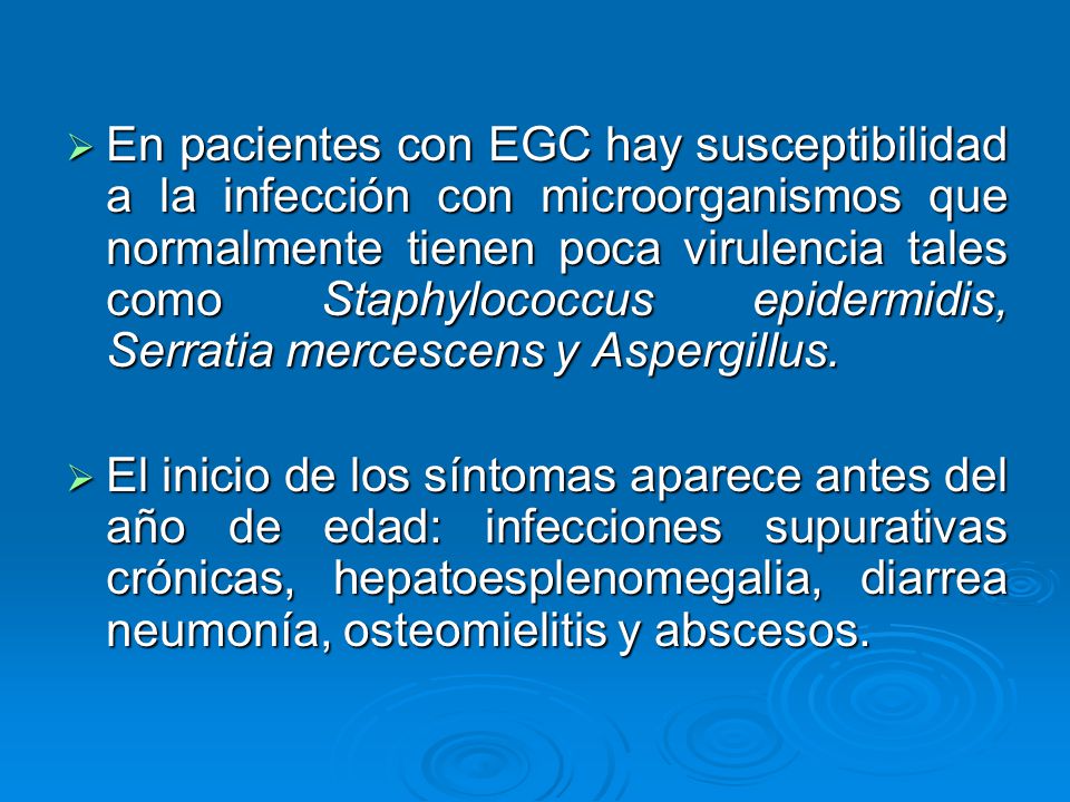 En pacientes con EGC hay susceptibilidad a la infección con microorganismos que normalmente tienen poca virulencia tales como Staphylococcus epidermidis, Serratia mercescens y Aspergillus.