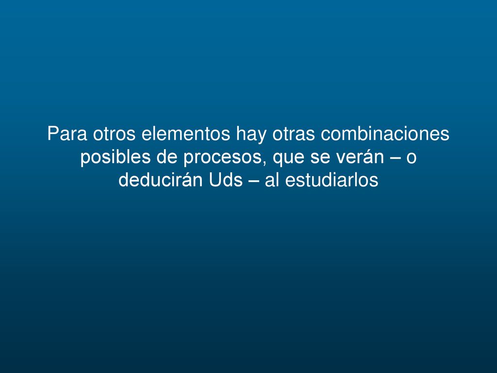 Para otros elementos hay otras combinaciones posibles de procesos, que se verán – o deducirán Uds – al estudiarlos
