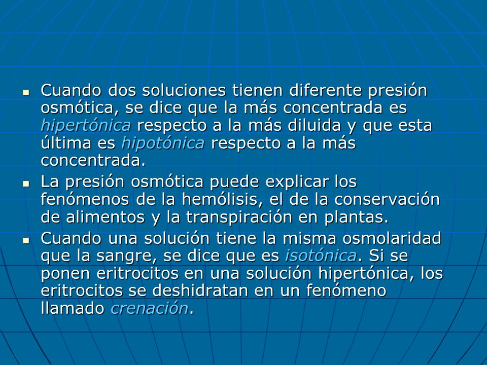 Cuando dos soluciones tienen diferente presión osmótica, se dice que la más concentrada es hipertónica respecto a la más diluida y que esta última es hipotónica respecto a la más concentrada.