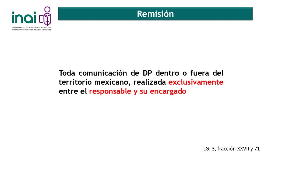 Remisión Toda comunicación de DP dentro o fuera del territorio mexicano, realizada exclusivamente entre el responsable y su encargado.