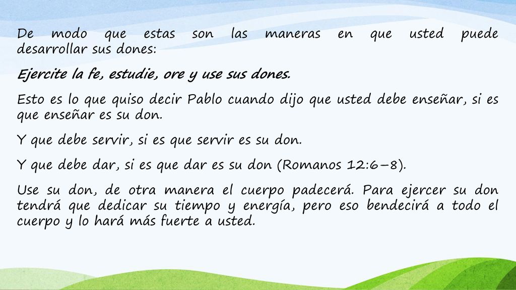 De modo que estas son las maneras en que usted puede desarrollar sus dones: Ejercite la fe, estudie, ore y use sus dones.