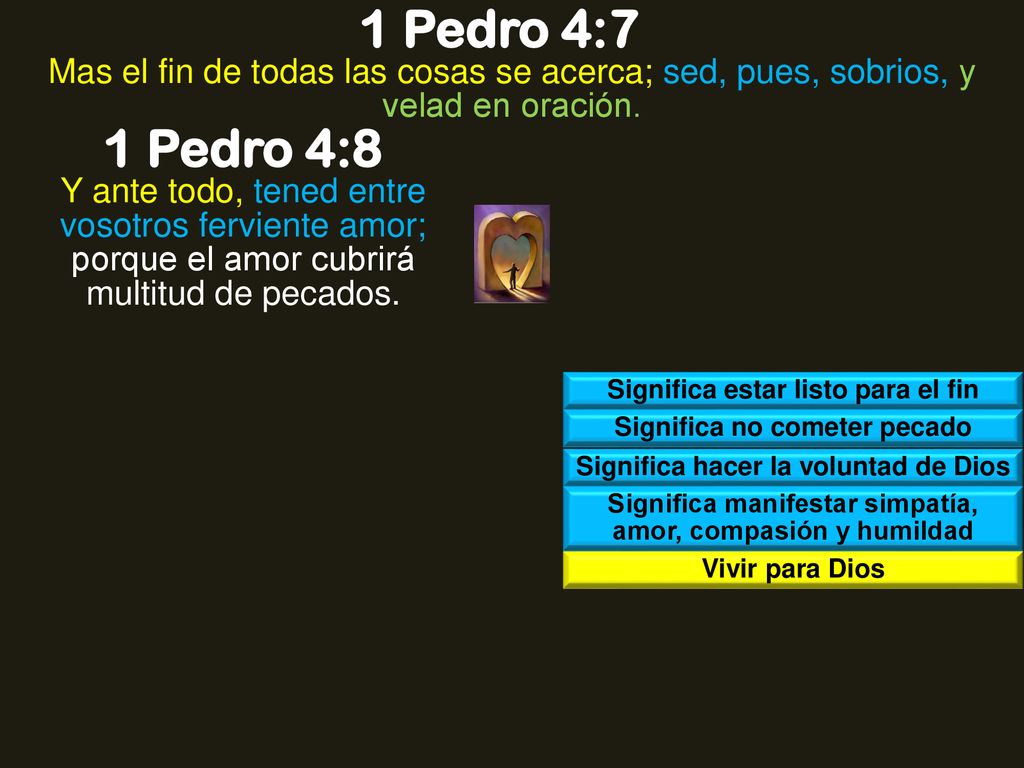 1 Pedro 4:7 Mas el fin de todas las cosas se acerca; sed, pues, sobrios, y velad en oración. 1 Pedro 4:8.