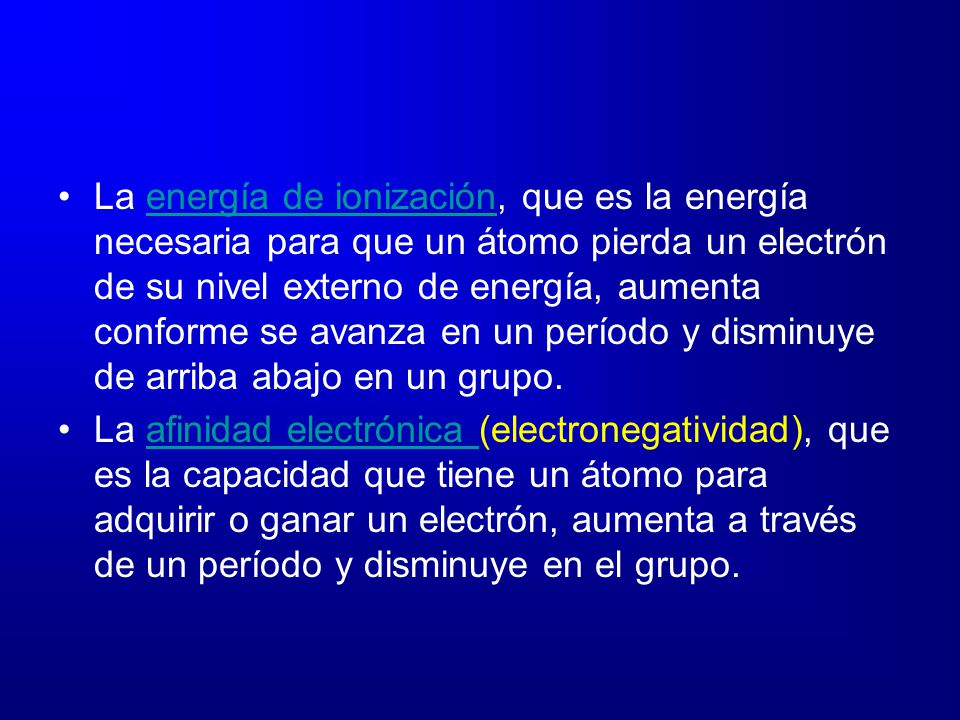 La energía de ionización, que es la energía necesaria para que un átomo pierda un electrón de su nivel externo de energía, aumenta conforme se avanza en un período y disminuye de arriba abajo en un grupo.