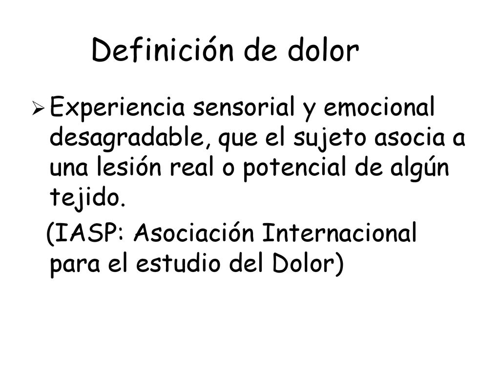 Definición de dolor Experiencia sensorial y emocional desagradable, que el sujeto asocia a una lesión real o potencial de algún tejido.