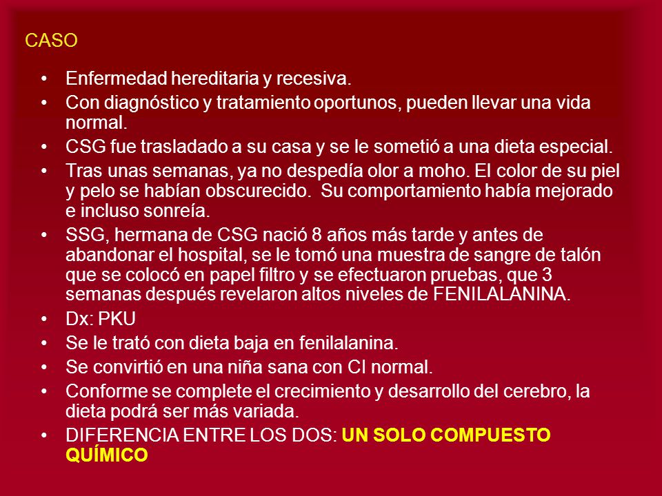 CASO Enfermedad hereditaria y recesiva. Con diagnóstico y tratamiento oportunos, pueden llevar una vida normal.