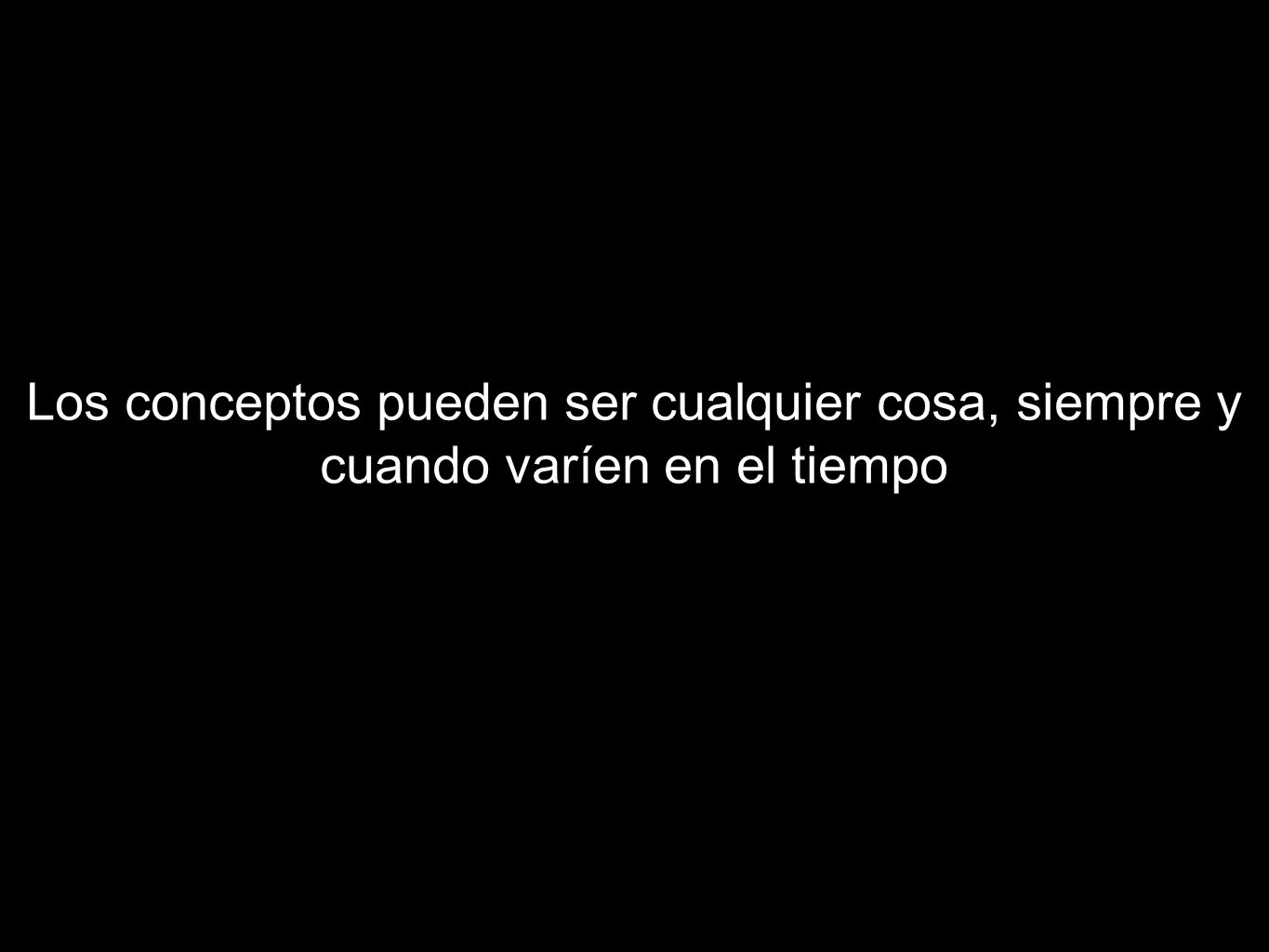 Los conceptos pueden ser cualquier cosa, siempre y cuando varíen en el tiempo