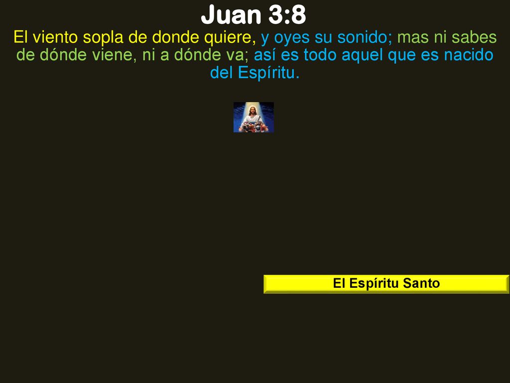 Juan 3:8 El viento sopla de donde quiere, y oyes su sonido; mas ni sabes de dónde viene, ni a dónde va; así es todo aquel que es nacido del Espíritu.