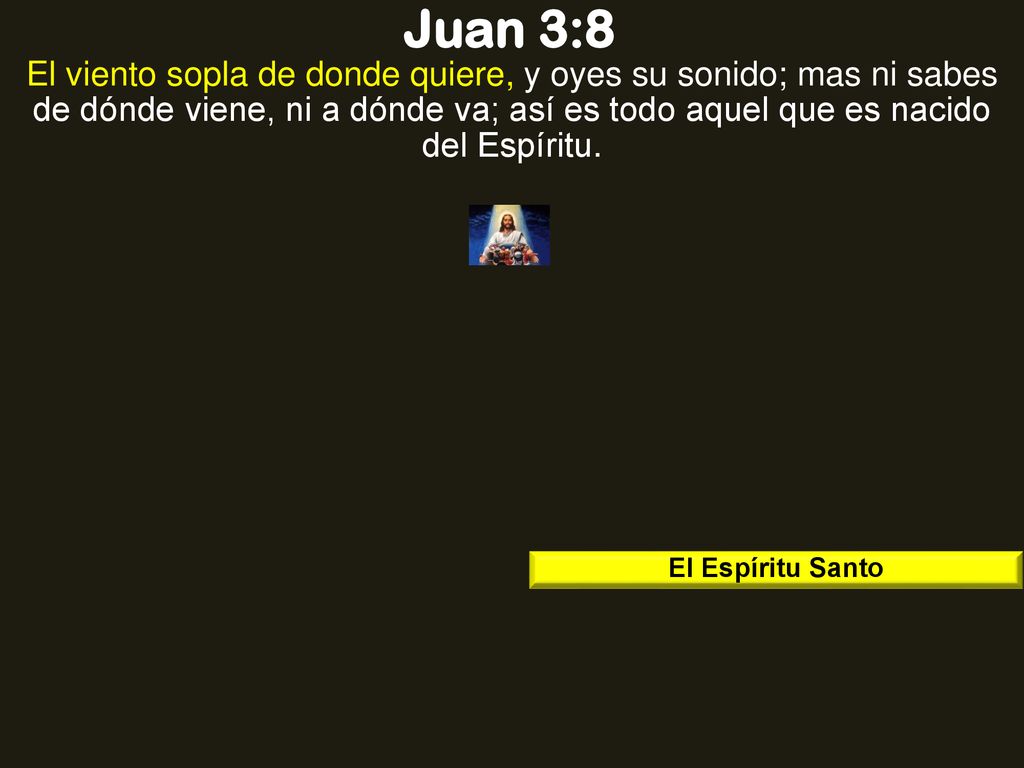Juan 3:8 El viento sopla de donde quiere, y oyes su sonido; mas ni sabes de dónde viene, ni a dónde va; así es todo aquel que es nacido del Espíritu.