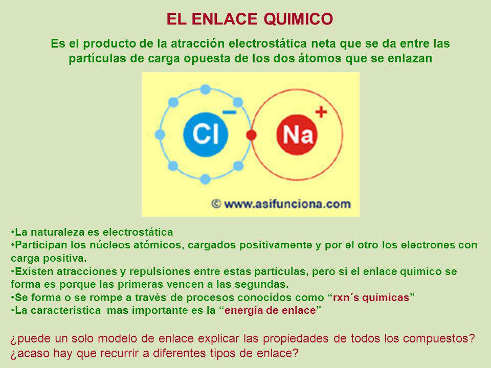 EL ENLACE QUIMICO Es el producto de la atracción electrostática neta que se da entre las partículas de carga opuesta de los dos átomos que se enlazan.