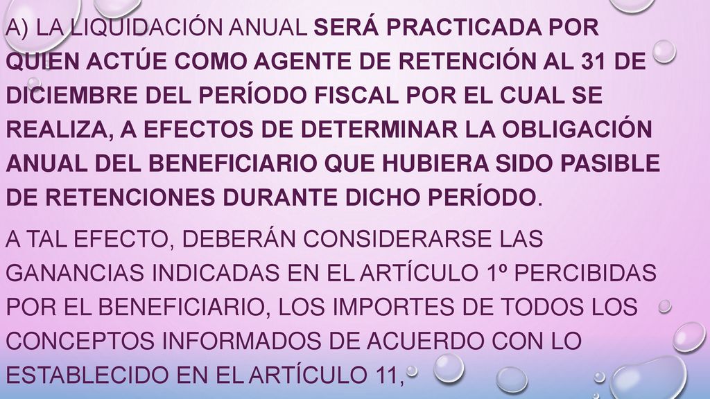 a) La liquidación anual será practicada por quien actúe como agente de retención al 31 de diciembre del período fiscal por el cual se realiza, a efectos de determinar la obligación anual del beneficiario que hubiera sido pasible de retenciones durante dicho período.