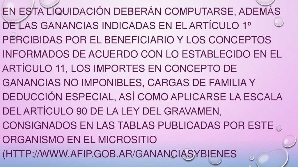 En esta liquidación deberán computarse, además de las ganancias indicadas en el Artículo 1º percibidas por el beneficiario y los conceptos informados de acuerdo con lo establecido en el Artículo 11, los importes en concepto de ganancias no imponibles, cargas de familia y deducción especial, así como aplicarse la escala del Artículo 90 de la ley del gravamen, consignados en las tablas publicadas por este Organismo en el micrositio (