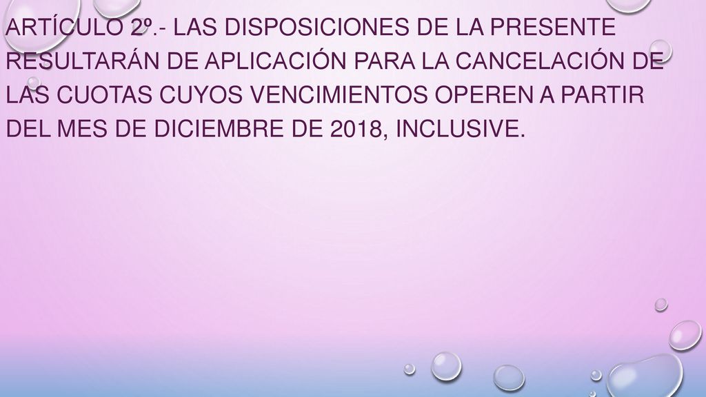 ARTÍCULO 2º.- Las disposiciones de la presente resultarán de aplicación para la cancelación de las cuotas cuyos vencimientos operen a partir del mes de diciembre de 2018, inclusive.