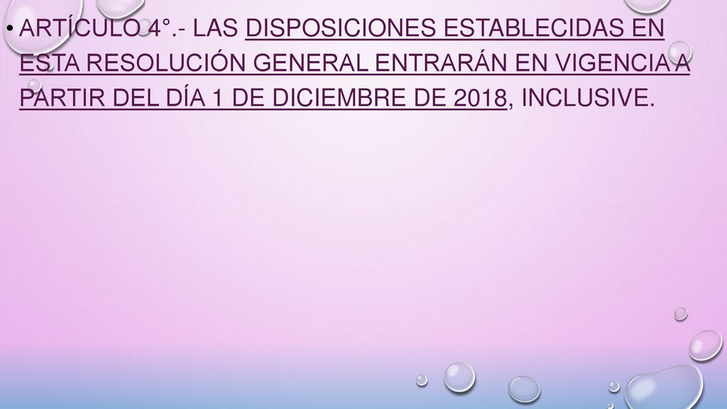 ARTÍCULO 4°.- Las disposiciones establecidas en esta resolución general entrarán en vigencia a partir del día 1 de diciembre de 2018, inclusive.
