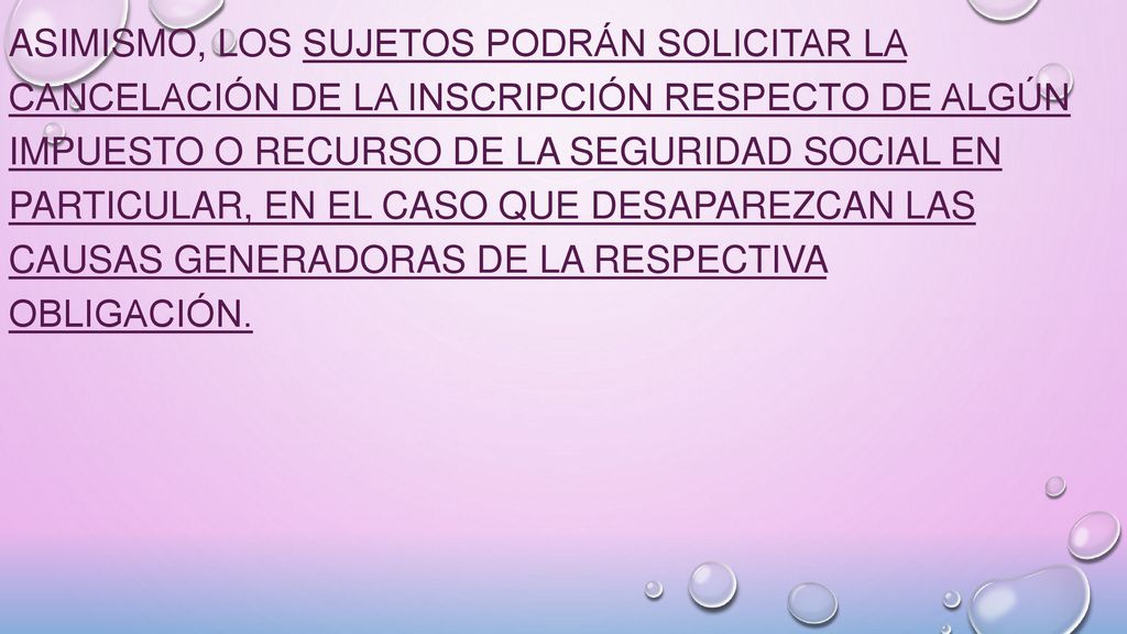 Asimismo, los sujetos podrán solicitar la cancelación de la inscripción respecto de algún impuesto o recurso de la seguridad social en particular, en el caso que desaparezcan las causas generadoras de la respectiva obligación.