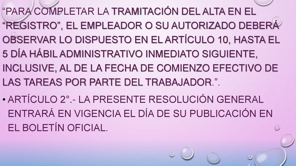 Para completar la tramitación del alta en el Registro , el empleador o su autorizado deberá observar lo dispuesto en el Artículo 10, hasta el 5 día hábil administrativo inmediato siguiente, inclusive, al de la fecha de comienzo efectivo de las tareas por parte del trabajador. .