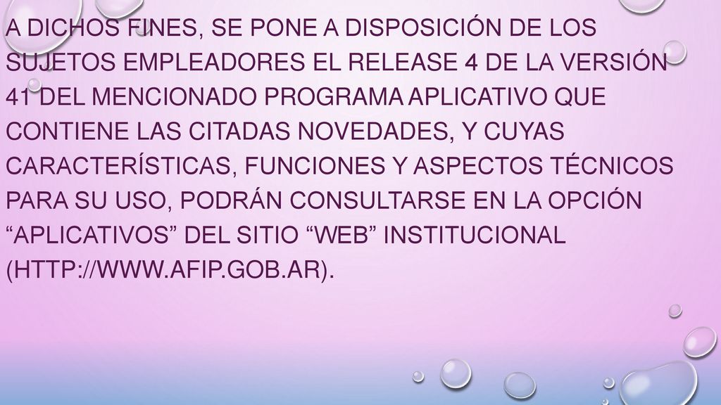 A dichos fines, se pone a disposición de los sujetos empleadores el release 4 de la versión 41 del mencionado programa aplicativo que contiene las citadas novedades, y cuyas características, funciones y aspectos técnicos para su uso, podrán consultarse en la opción Aplicativos del sitio web institucional (
