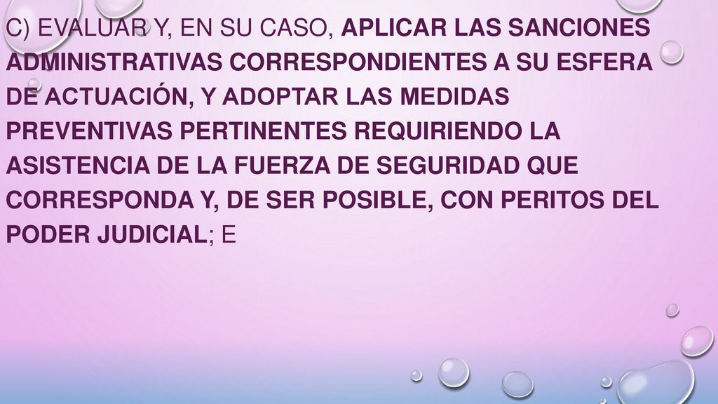 c) evaluar y, en su caso, aplicar las sanciones administrativas correspondientes a su esfera de actuación, y adoptar las medidas preventivas pertinentes requiriendo la asistencia de la fuerza de seguridad que corresponda y, de ser posible, con peritos del Poder Judicial; e