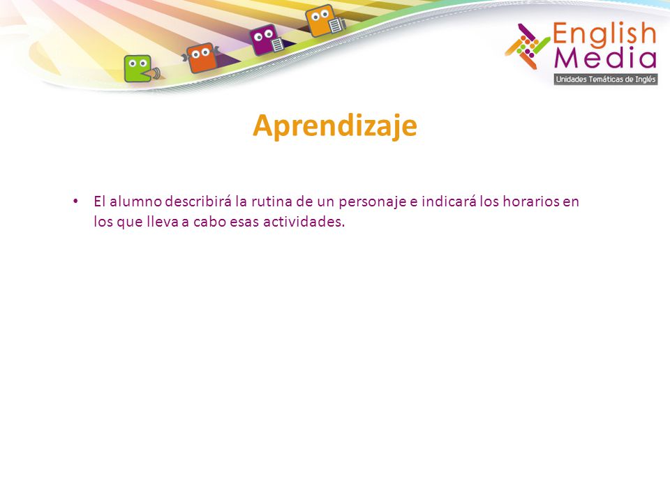 Aprendizaje El alumno describirá la rutina de un personaje e indicará los horarios en los que lleva a cabo esas actividades.