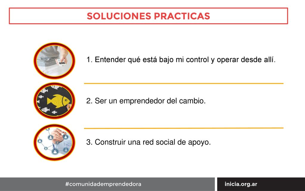 SOLUCIONES PRACTICAS 1. Entender qué está bajo mi control y operar desde allí. 2. Ser un emprendedor del cambio.
