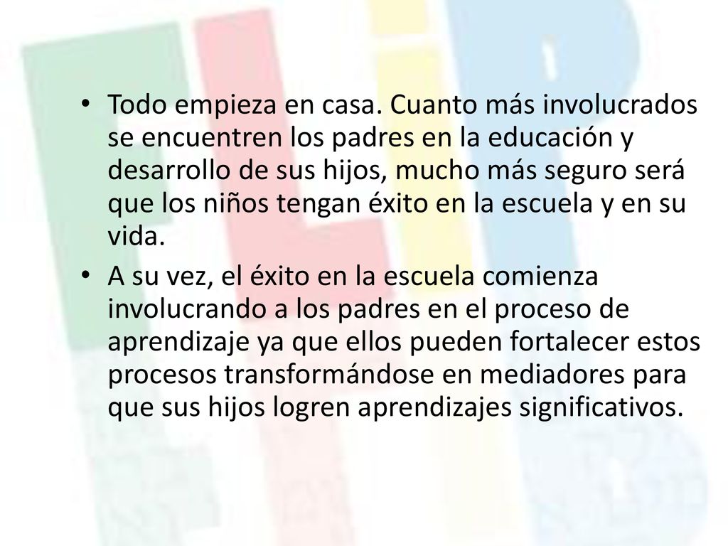 Todo empieza en casa. Cuanto más involucrados se encuentren los padres en la educación y desarrollo de sus hijos, mucho más seguro será que los niños tengan éxito en la escuela y en su vida.