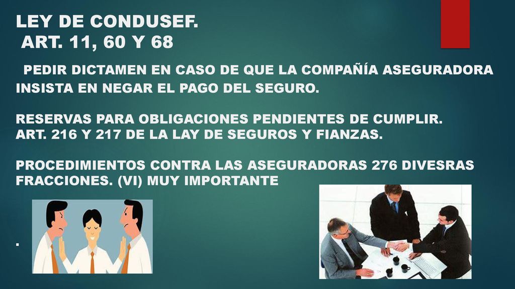 LEY DE CONDUSEF. ART. 11, 60 Y 68 PEDIR DICTAMEN EN CASO DE QUE LA COMPAÑÍA ASEGURADORA INSISTA EN NEGAR EL PAGO DEL SEGURO. RESERVAS PARA OBLIGACIONES PENDIENTES DE CUMPLIR. ART. 216 Y 217 DE LA LAY DE SEGUROS Y FIANZAS. PROCEDIMIENTOS CONTRA LAS ASEGURADORAS 276 DIVESRAS FRACCIONES. (VI) MUY IMPORTANTE