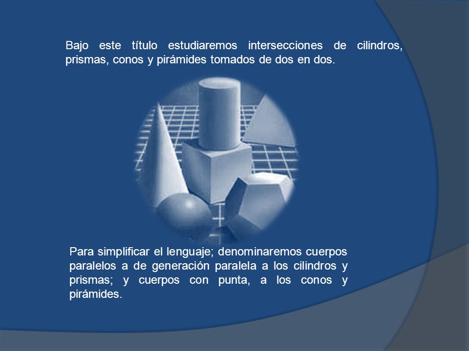 Bajo este título estudiaremos intersecciones de cilindros, prismas, conos y pirámides tomados de dos en dos.