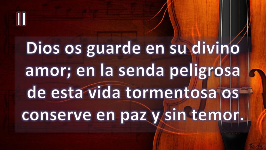 II Dios os guarde en su divino amor; en la senda peligrosa de esta vida tormentosa os conserve en paz y sin temor.
