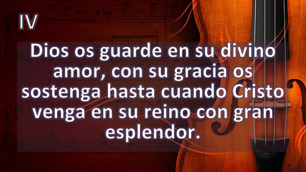 IV Dios os guarde en su divino amor, con su gracia os sostenga hasta cuando Cristo venga en su reino con gran esplendor.