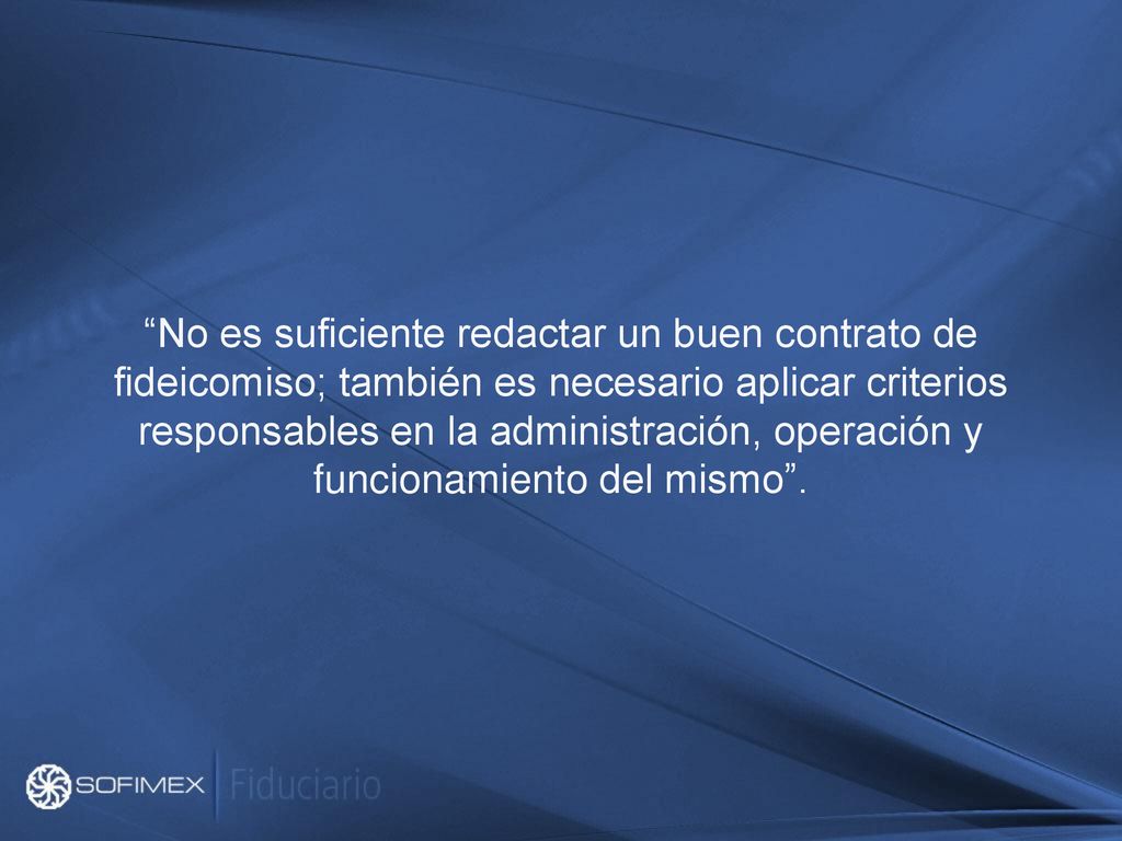 No es suficiente redactar un buen contrato de fideicomiso; también es necesario aplicar criterios responsables en la administración, operación y funcionamiento del mismo .