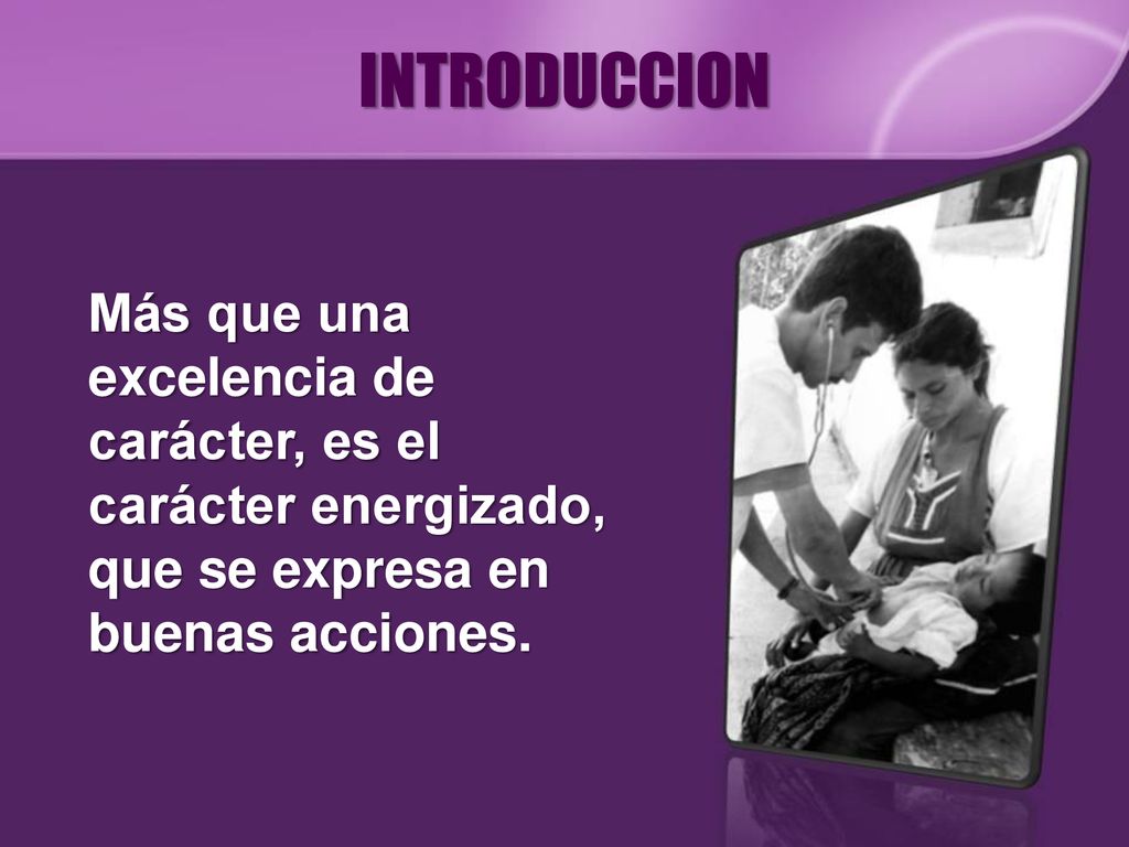 INTRODUCCION Más que una excelencia de carácter, es el carácter energizado, que se expresa en buenas acciones.