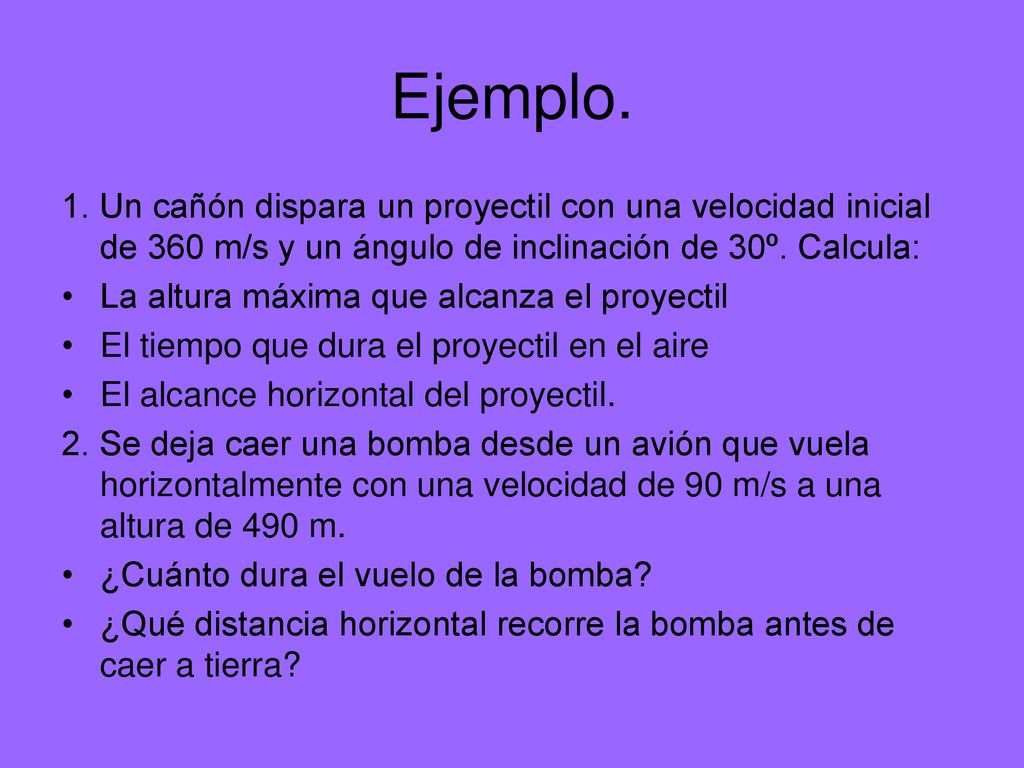 Ejemplo. 1. Un cañón dispara un proyectil con una velocidad inicial de 360 m/s y un ángulo de inclinación de 30º. Calcula:
