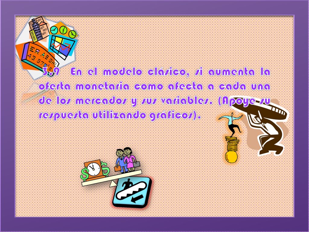 3.9 En el modelo clásico, si aumenta la oferta monetaria como afecta a cada una de los mercados y sus variables.
