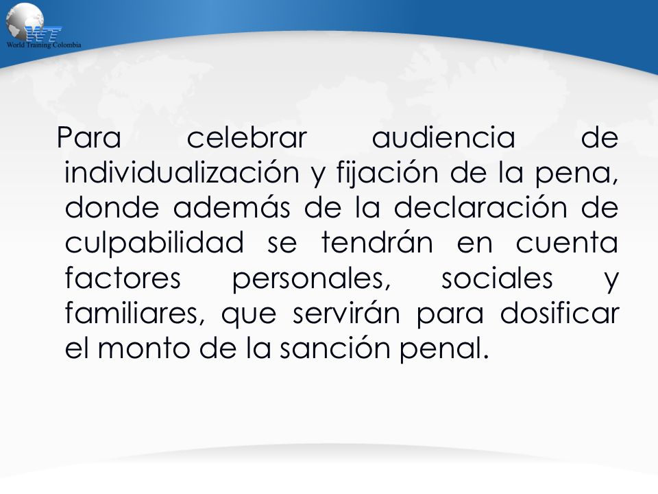 Para celebrar audiencia de individualización y fijación de la pena, donde además de la declaración de culpabilidad se tendrán en cuenta factores personales, sociales y familiares, que servirán para dosificar el monto de la sanción penal.