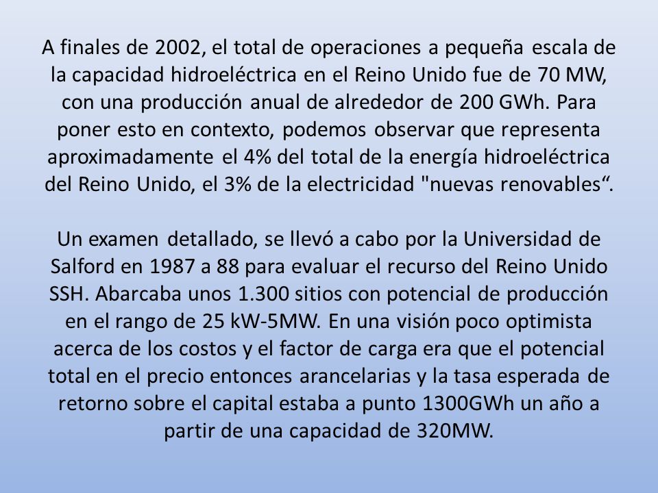 A finales de 2002, el total de operaciones a pequeña escala de la capacidad hidroeléctrica en el Reino Unido fue de 70 MW, con una producción anual de alrededor de 200 GWh.