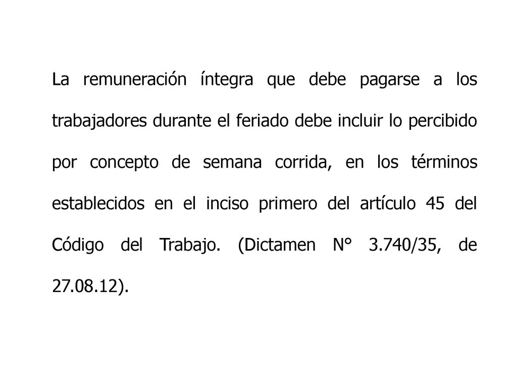 La remuneración íntegra que debe pagarse a los trabajadores durante el feriado debe incluir lo percibido por concepto de semana corrida, en los términos establecidos en el inciso primero del artículo 45 del Código del Trabajo.