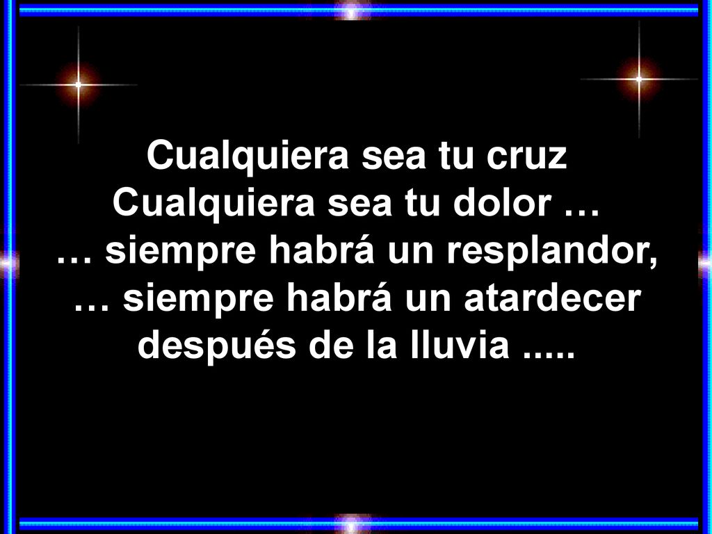 Cualquiera sea tu cruz Cualquiera sea tu dolor … … siempre habrá un resplandor, … siempre habrá un atardecer después de la lluvia .....
