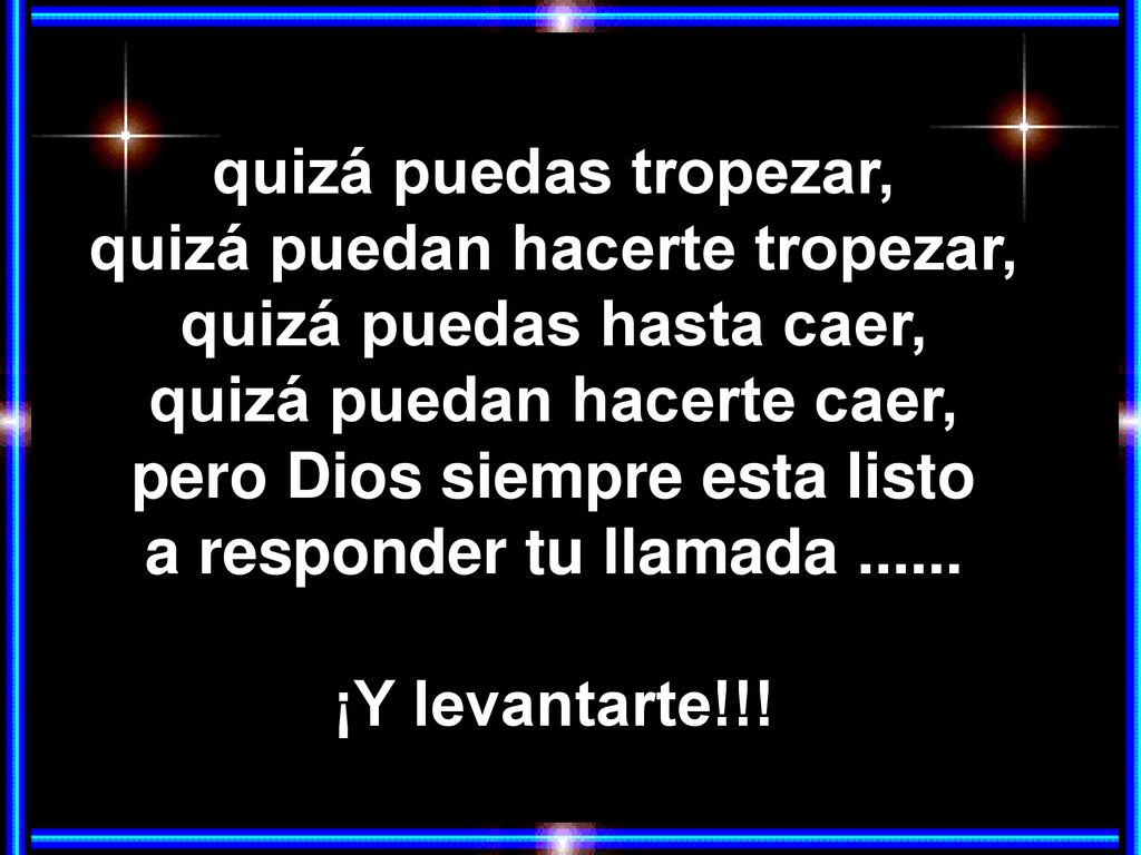 quizá puedas tropezar, quizá puedan hacerte tropezar, quizá puedas hasta caer, quizá puedan hacerte caer, pero Dios siempre esta listo a responder tu llamada