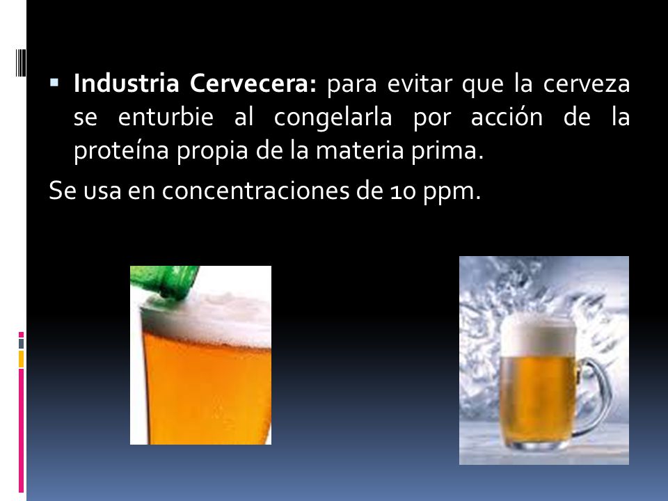 Industria Cervecera: para evitar que la cerveza se enturbie al congelarla por acción de la proteína propia de la materia prima.